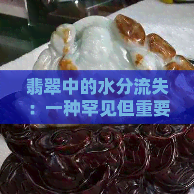 翡翠中的水分流失：一种罕见但重要的现象解析