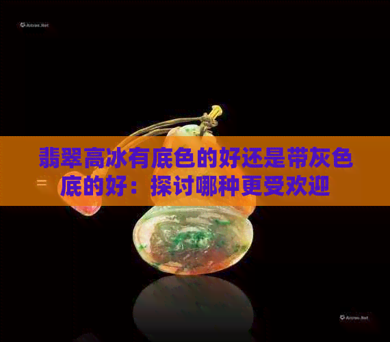 翡翠高冰有底色的好还是带灰色底的好：探讨哪种更受欢迎