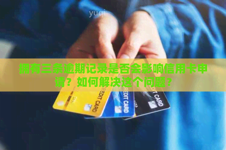 拥有三条逾期记录是否会影响信用卡申请？如何解决这个问题？