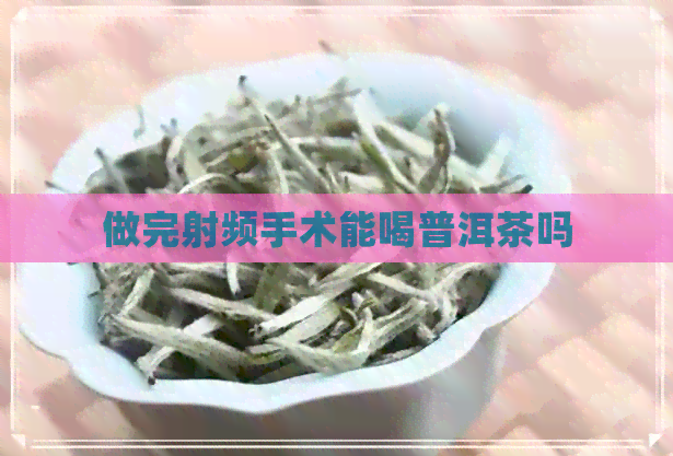 做完射频手术能喝普洱茶吗