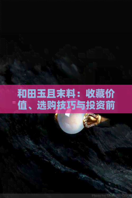 和田玉且末料：收藏价值、选购技巧与投资前景全面解析