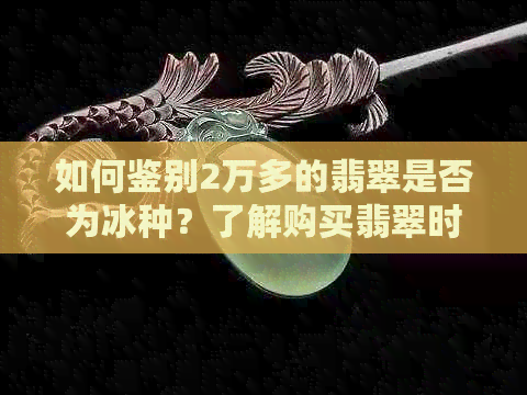 如何鉴别2万多的翡翠是否为冰种？了解购买翡翠时需要注意的事项