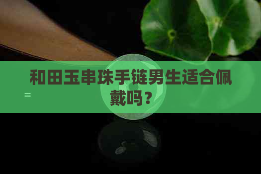 和田玉串珠手链男生适合佩戴吗？