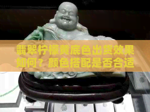 翡翠柠檬黄底色出货效果如何？颜色搭配是否合适？