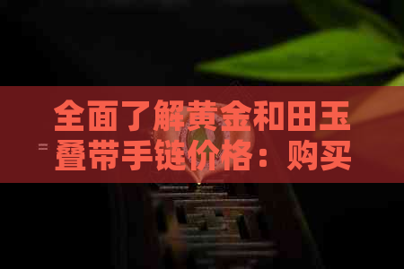 全面了解黄金和田玉叠带手链价格：购买指南与市场行情分析