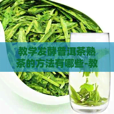 教学发酵普洱茶熟茶的方法有哪些-教学发酵普洱茶熟茶的方法有哪些呢