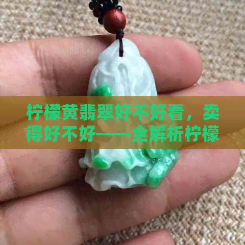 柠檬黄翡翠好不好看，卖得好不好——全解析柠檬黄色翡翠的特点与市场表现