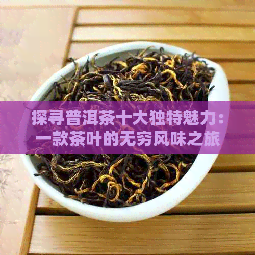 探寻普洱茶十大独特魅力：一款茶叶的无穷风味之旅