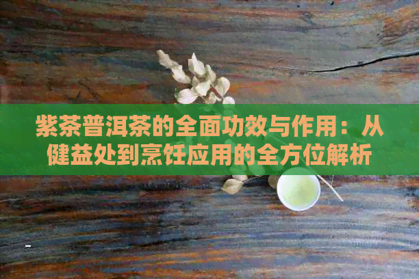 紫茶普洱茶的全面功效与作用：从健益处到烹饪应用的全方位解析