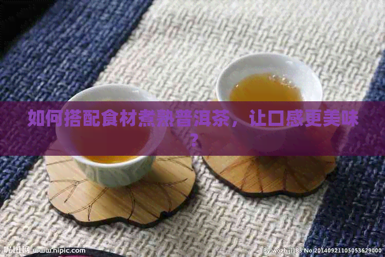 如何搭配食材煮熟普洱茶，让口感更美味？