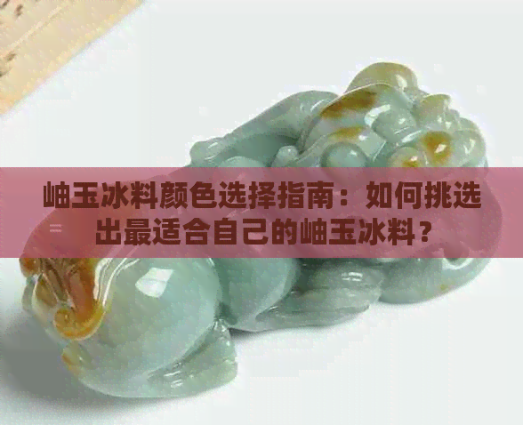 岫玉冰料颜色选择指南：如何挑选出最适合自己的岫玉冰料？