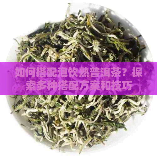 如何搭配泡饮熟普洱茶？探索多种搭配方案和技巧