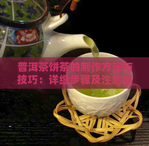 普洱茶饼茶的制作方法与技巧：详细步骤及注意事项