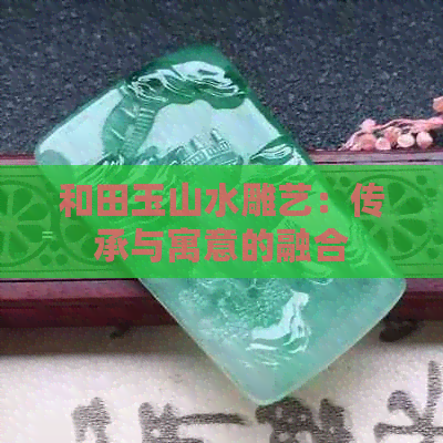 和田玉山水雕艺：传承与寓意的融合