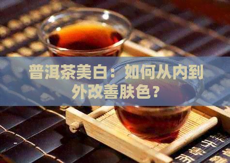 普洱茶美白：如何从内到外改善肤色？