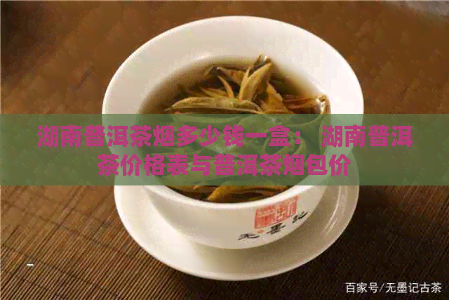 湖南普洱茶烟多少钱一盒： 湖南普洱茶价格表与普洱茶烟包价