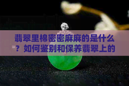 翡翠里棉密密麻麻的是什么？如何鉴别和保养翡翠上的棉絮？