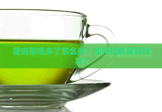 普洱茶喝多了怎么办？如何缓解尿频症状？