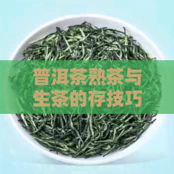 普洱茶熟茶与生茶的存技巧：有何显著差异？