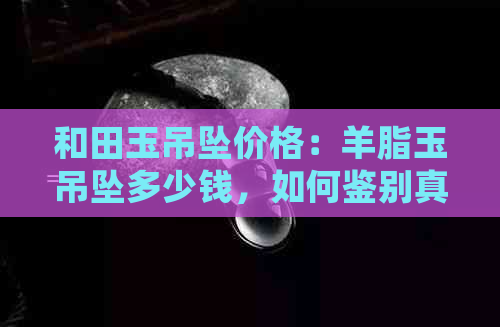 和田玉吊坠价格：羊脂玉吊坠多少钱，如何鉴别真伪？