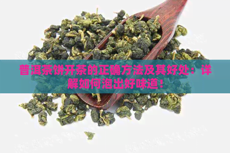 普洱茶饼开茶的正确方法及其好处：详解如何泡出好味道！