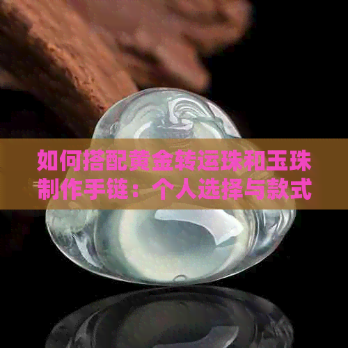 如何搭配黄金转运珠和玉珠制作手链：个人选择与款式的考量