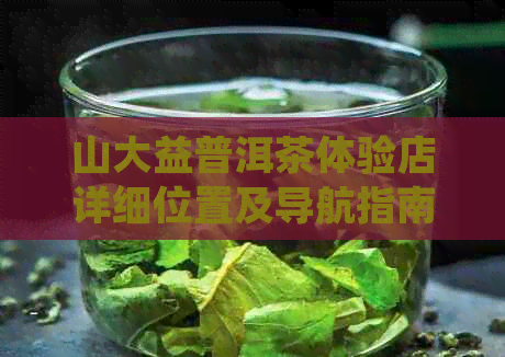 山大益普洱茶体验店详细位置及导航指南，让您轻松找到这家茶！