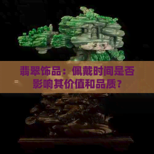 翡翠饰品：佩戴时间是否影响其价值和品质？