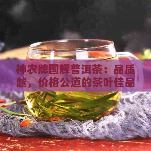 神农牌国辉普洱茶：品质越，价格公道的茶叶佳品