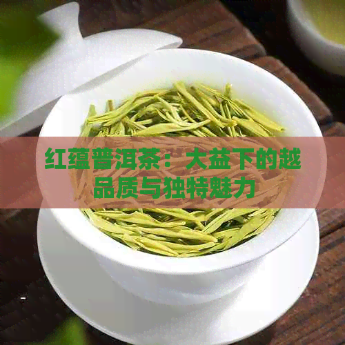 红蕴普洱茶：大益下的越品质与独特魅力