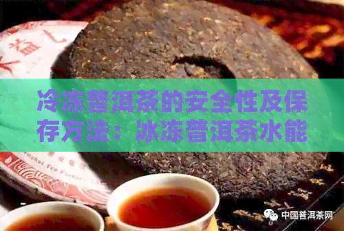 冷冻普洱茶的安全性及保存方法：冰冻普洱茶水能喝吗？