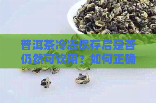 普洱茶冷冻保存后是否仍然可饮用？如何正确保存普洱茶以保持其品质？