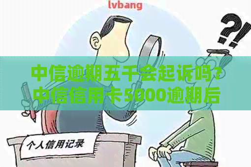 中信逾期五千会起诉吗？中信信用卡5000逾期后果如何？