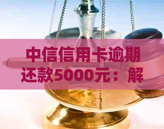 中信信用卡逾期还款5000元：解决办法和影响分析