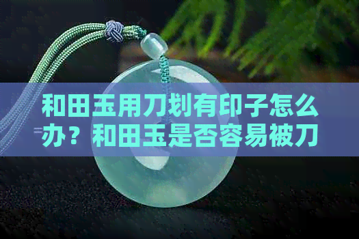 和田玉用刀划有印子怎么办？和田玉是否容易被刀划出痕迹？