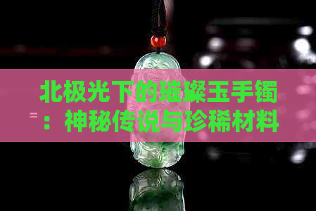 北极光下的璀璨玉手镯：神秘传说与珍稀材料的完美结合