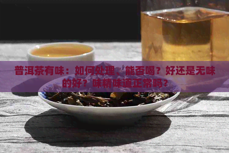 普洱茶有味：如何处理、能否喝？好还是无味的好？味精味道正常吗？