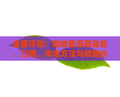 全面评测：福地普洱茶品质、口感、冲泡方法与收藏价值一网打尽！