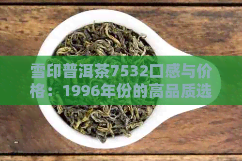 雪印普洱茶7532口感与价格：1996年份的高品质选择