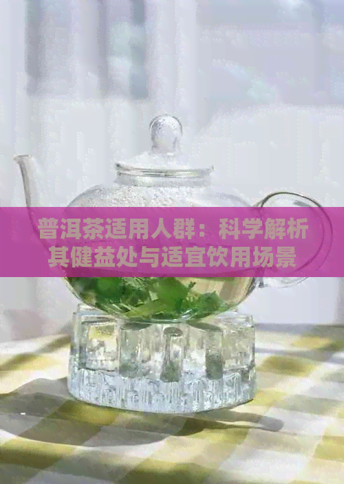 普洱茶适用人群：科学解析其健益处与适宜饮用场景