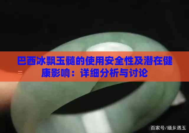 巴西冰飘玉髓的使用安全性及潜在健康影响：详细分析与讨论