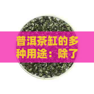 普洱茶缸的多种用途：除了放茶叶，还能做什么？