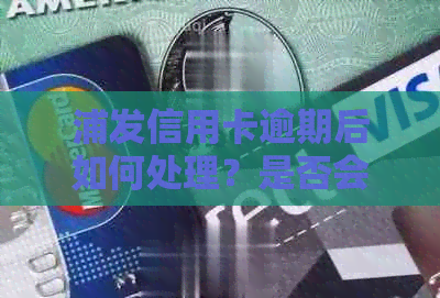 浦发信用卡逾期后如何处理？是否会导致注销？了解详细步骤和后果