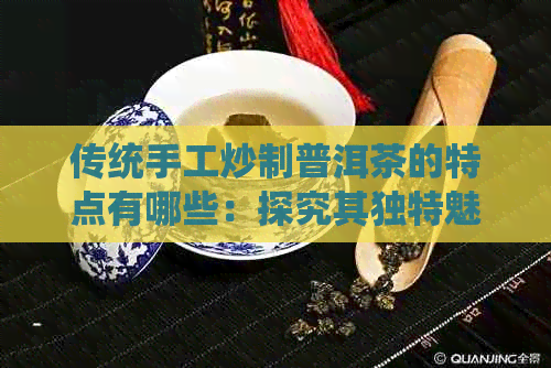 传统手工炒制普洱茶的特点有哪些：探究其独特魅力与制作工艺