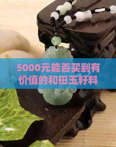 5000元能否买到有价值的和田玉籽料？