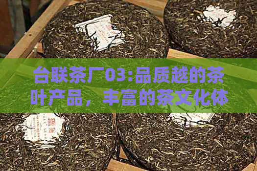 台联茶厂03:品质越的茶叶产品，丰富的茶文化体验与专业定制服务