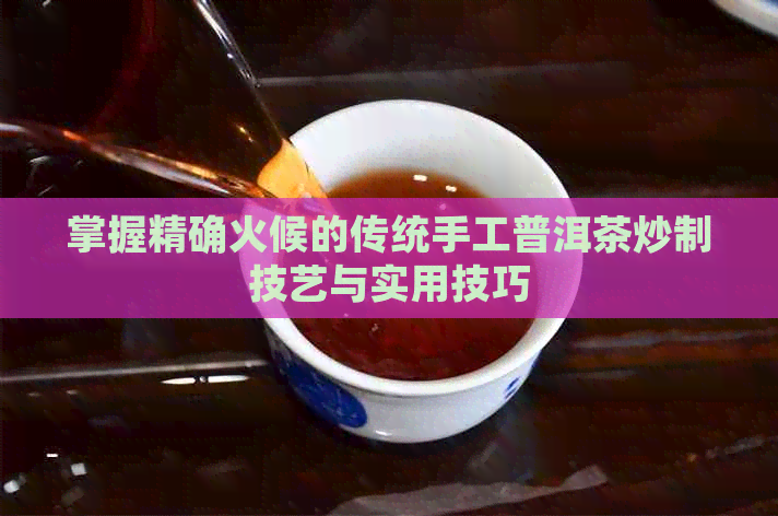 掌握精确火候的传统手工普洱茶炒制技艺与实用技巧