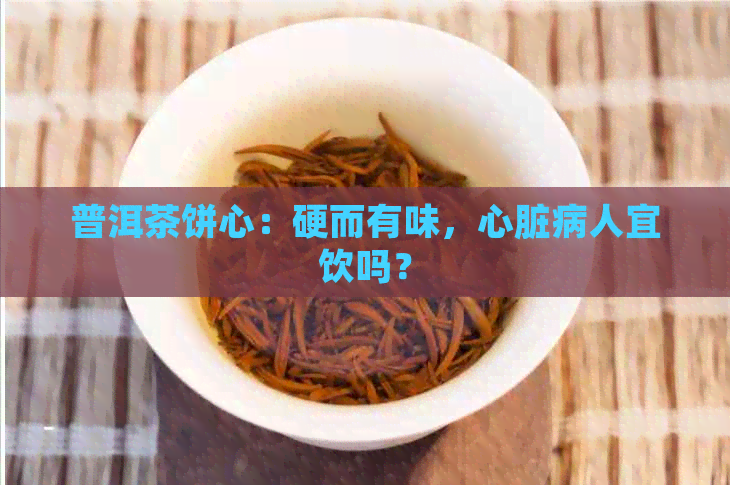 普洱茶饼心：硬而有味，心脏病人宜饮吗？