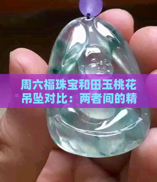 周六福珠宝和田玉桃花吊坠对比：两者间的精致选择