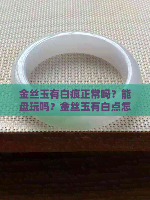 金丝玉有白痕正常吗？能盘玩吗？金丝玉有白点怎么办？金丝玉有乳白色的吗？